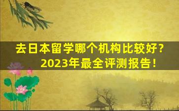 去日本留学哪个机构比较好？ 2023年最全评测报告！